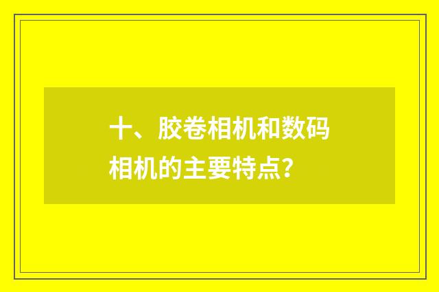 十、胶卷相机和数码相机的主要特点？