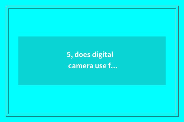 5, does digital camera use film far from?