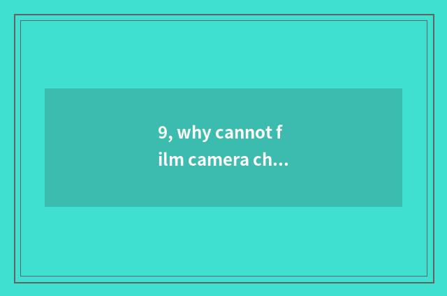 9, why cannot film camera change digital camera?