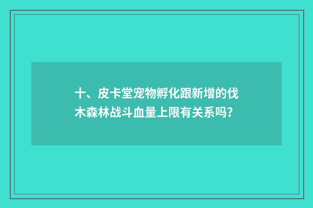 十、皮卡堂宠物孵化跟新增的伐木森林战斗血量上限有关系吗？