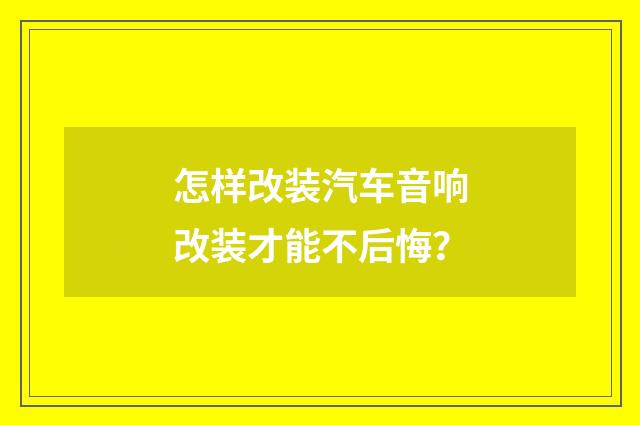怎样改装汽车音响改装才能不后悔？