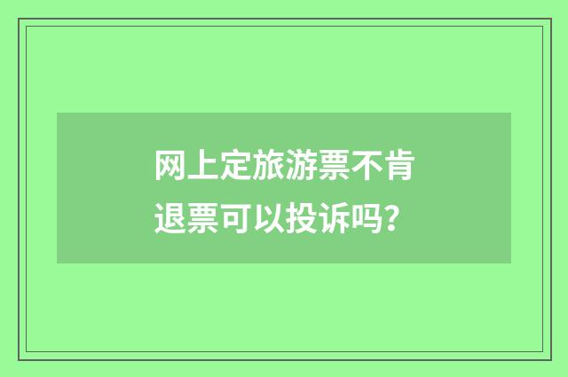 网上定旅游票不肯退票可以投诉吗？