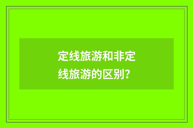 定线旅游和非定线旅游的区别？