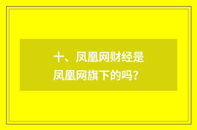 十、凤凰网财经是凤凰网旗下的吗？