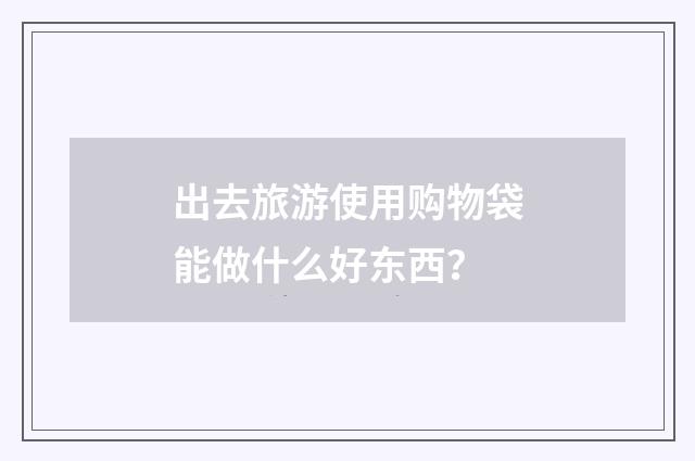 出去旅游使用购物袋能做什么好东西？