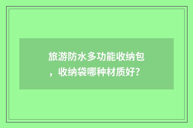 旅游防水多功能收纳包，收纳袋哪种材质好？
