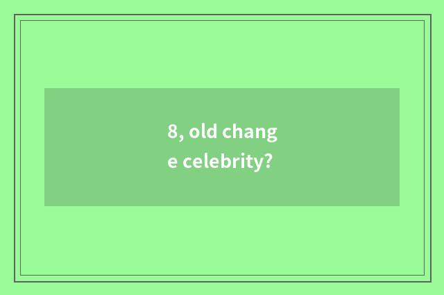 8, old change celebrity?