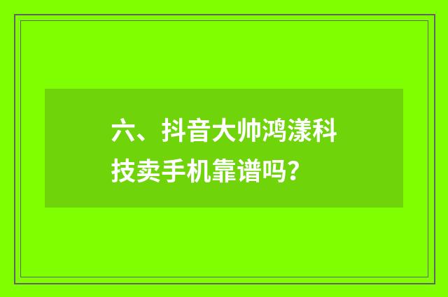 六、抖音大帅鸿漾科技卖手机靠谱吗?