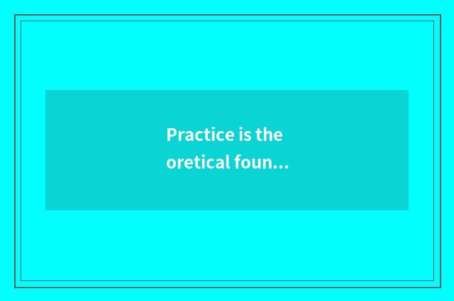 Practice is theoretical foundation, theory must be united in wedlock with practi