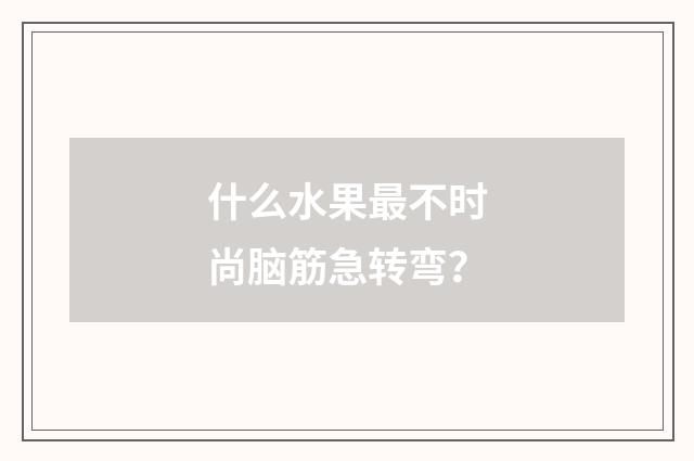 什么水果最不时尚脑筋急转弯?