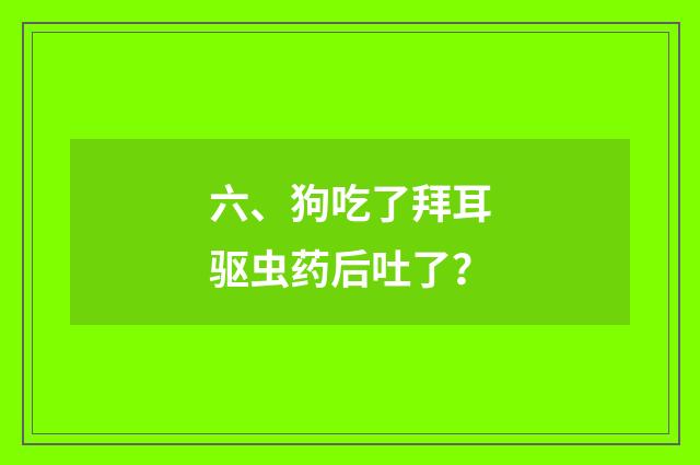 六、狗吃了拜耳驱虫药后吐了？