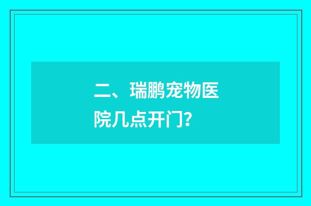 二、瑞鹏宠物医院几点开门？
