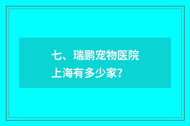 七、瑞鹏宠物医院上海有多少家？