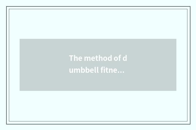 The method of dumbbell fitness, use dumbbell fitness how correctly?