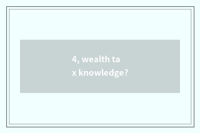4, wealth tax knowledge?