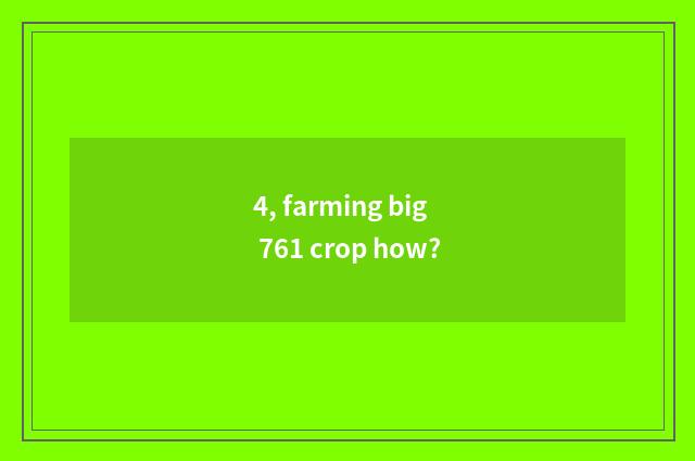 4, farming big 761 crop how?