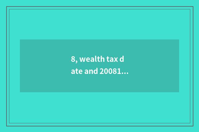 8, wealth tax date and 2008151 wealth tax 200987 which effective?