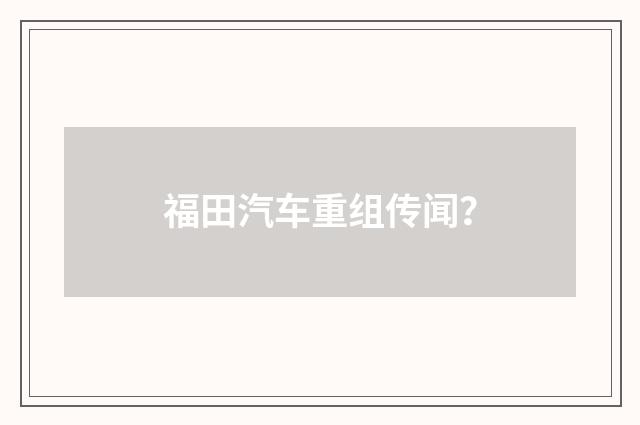 福田汽车重组传闻？