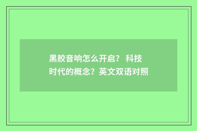 黑胶音响怎么开启? 科技时代的概念?英文双语对照