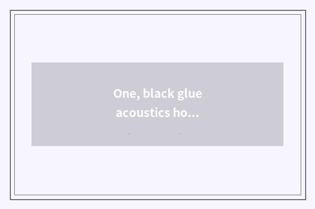 One, black glue acoustics how open?