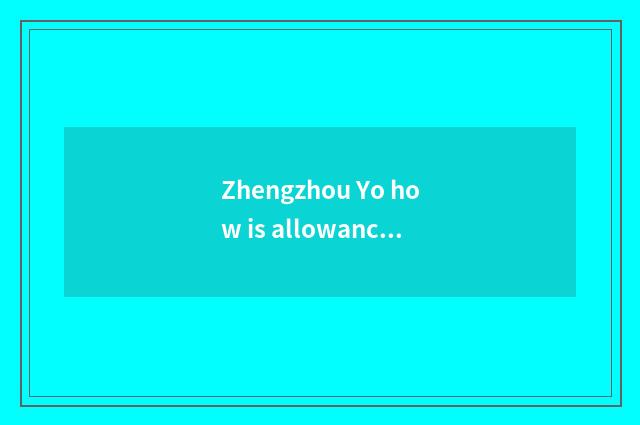 Zhengzhou Yo how is allowance gotten?