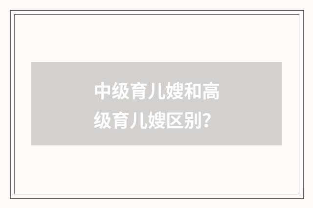 中级育儿嫂和高级育儿嫂区别?