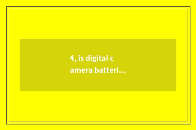 4, is digital camera batteries OK and general?