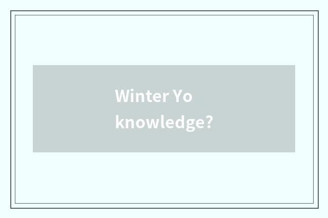 Winter Yo knowledge?