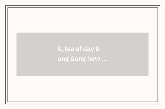 8, tea of day Dong Gong how bubble?