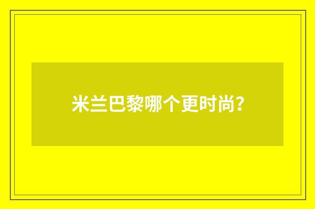 米兰巴黎哪个更时尚？