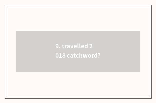 9, travelled 2018 catchword?
