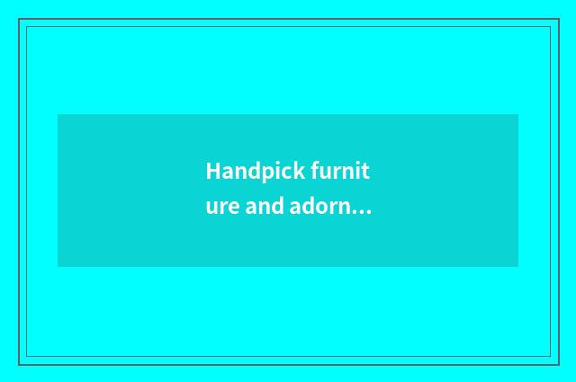 Handpick furniture and adornment