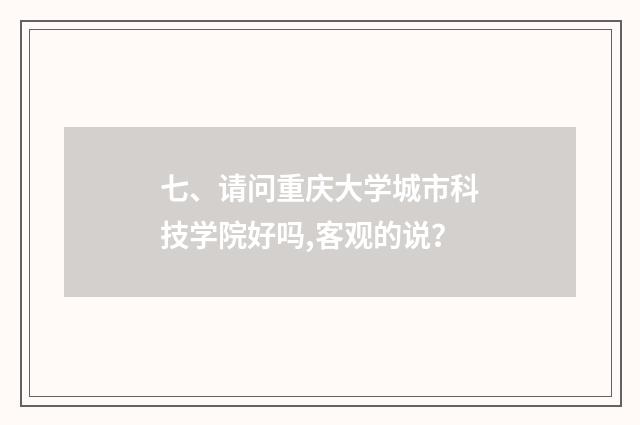 七、请问重庆大学城市科技学院好吗,客观的说?