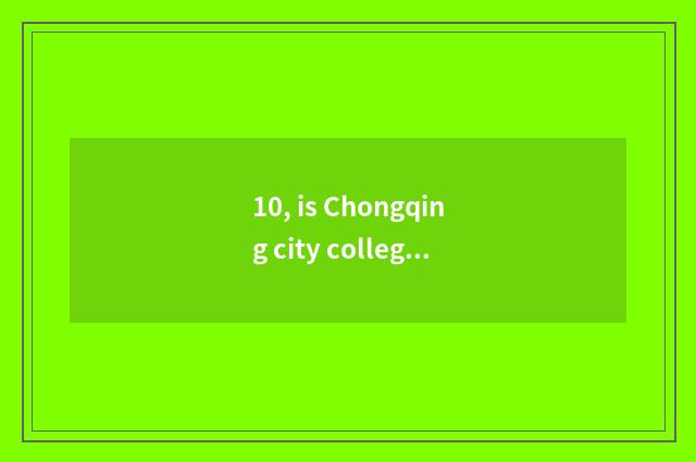 10, is Chongqing city college institute of Chongqing city science and technology