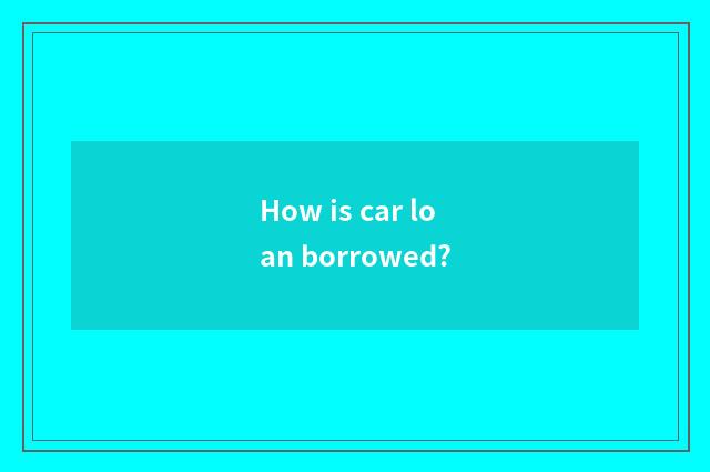 How is car loan borrowed?