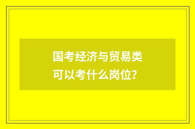 国考经济与贸易类可以考什么岗位？