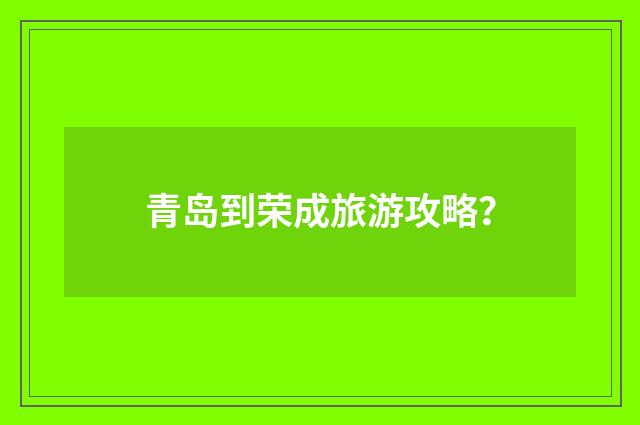 青岛到荣成旅游攻略？