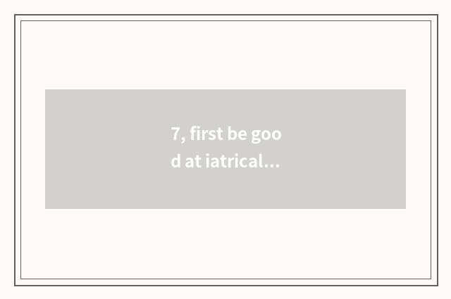 7, first be good at iatrical product?