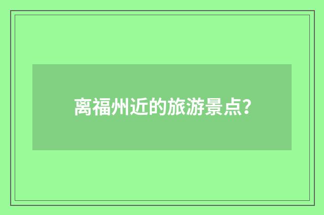 离福州近的旅游景点？