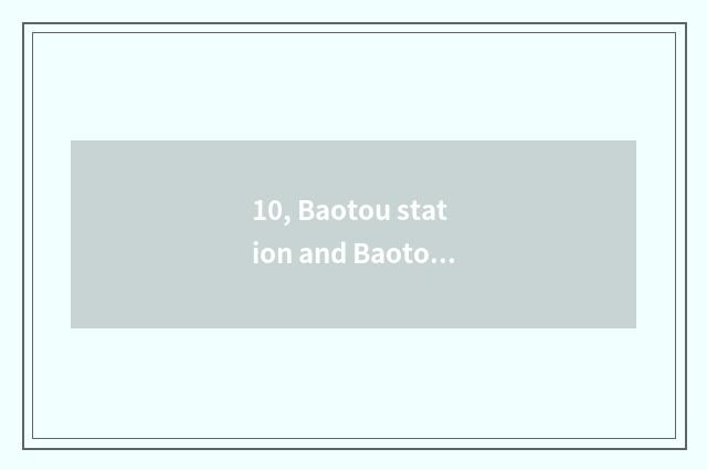 10, Baotou station and Baotou east? Baotou station and Baotou east?
