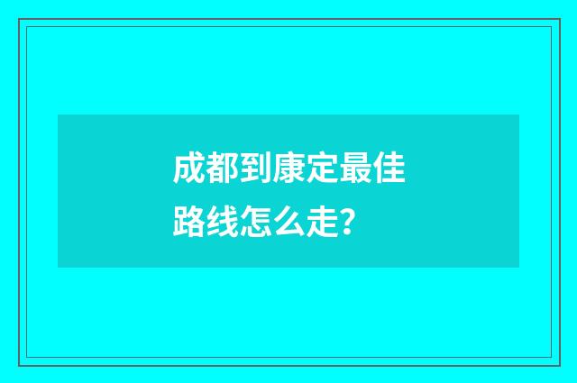 成都到康定最佳路线怎么走？