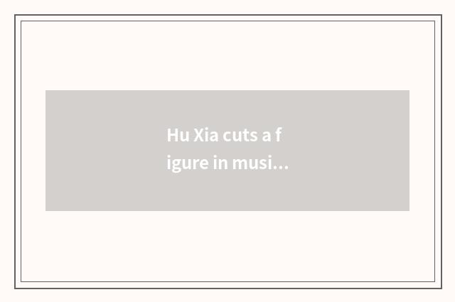 Hu Xia cuts a figure in musical group