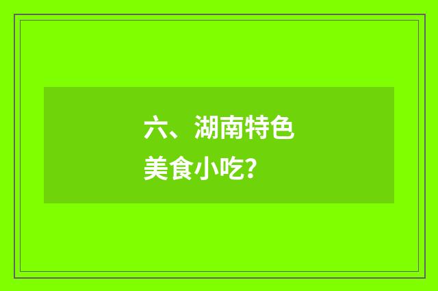 六、湖南特色美食小吃？