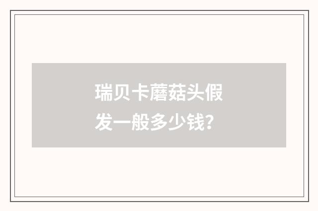 瑞贝卡蘑菇头假发一般多少钱？