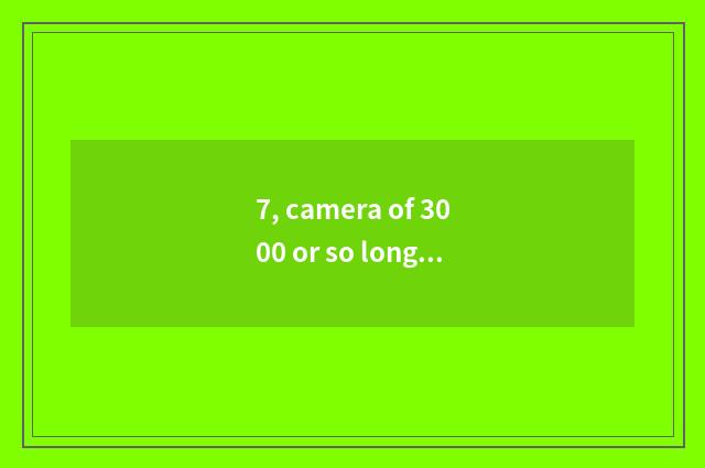 7, camera of 3000 or so long anxious number is recommended, special acknowledgme