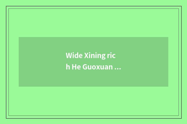 Wide Xining rich He Guoxuan Gao Ke which good?