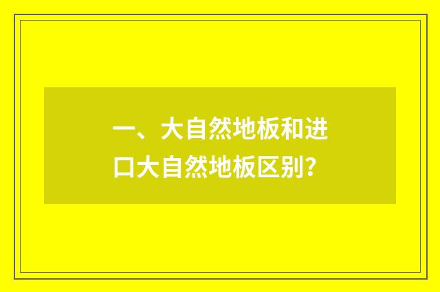 一、大自然地板和进口大自然地板区别？