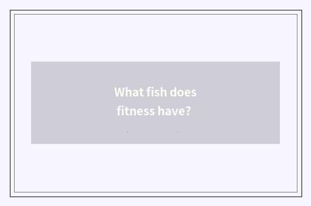 What fish does fitness have?