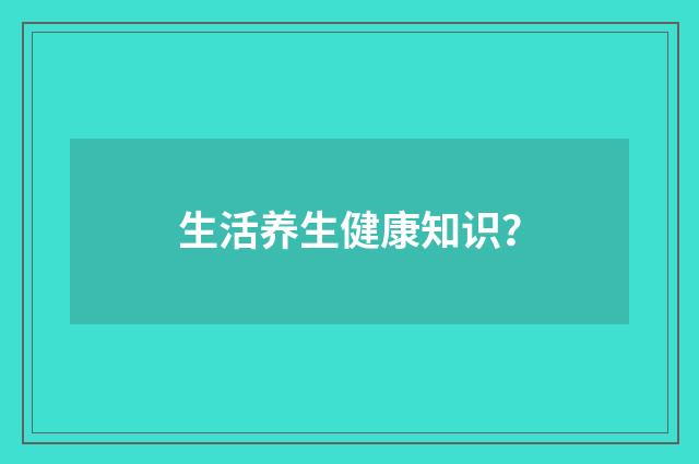 生活养生健康知识？