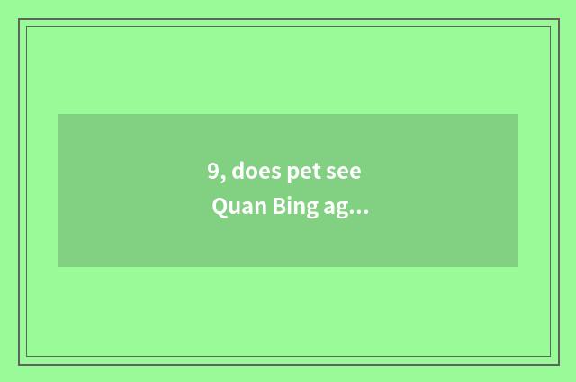 9, does pet see Quan Bing again and again?